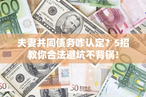 北京夫妻共同债务咋认定？5招教你合法避坑不背锅！